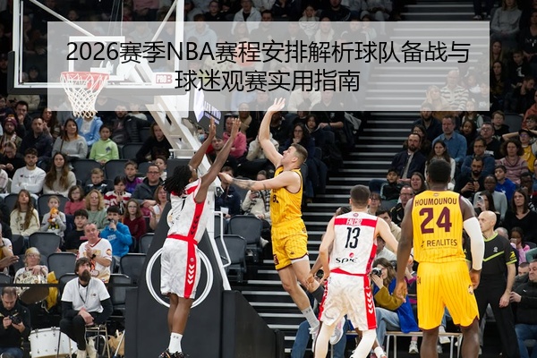 2026赛季NBA赛程安排解析球队备战与球迷观赛实用指南