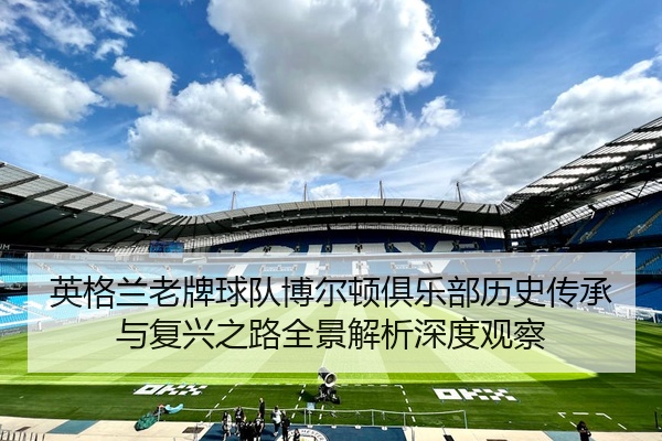 英格兰老牌球队博尔顿俱乐部历史传承与复兴之路全景解析深度观察