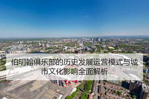 伯明翰俱乐部的历史发展运营模式与城市文化影响全面解析