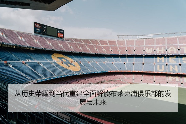 从历史荣耀到当代重建全面解读布莱克浦俱乐部的发展与未来