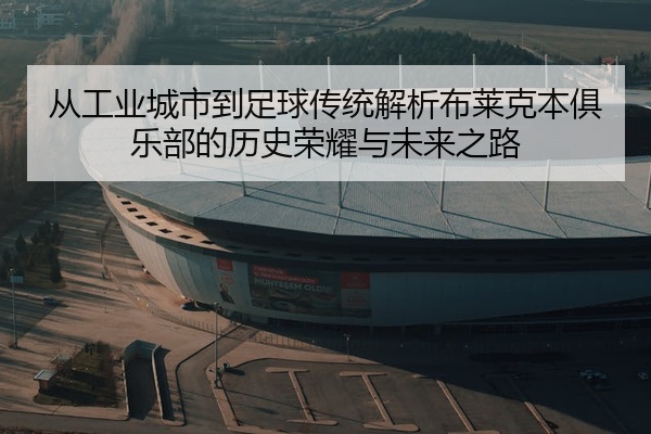 从工业城市到足球传统解析布莱克本俱乐部的历史荣耀与未来之路