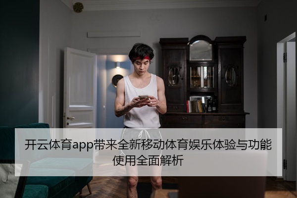 开云体育app带来全新移动体育娱乐体验与功能使用全面解析