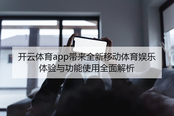 开云体育app带来全新移动体育娱乐体验与功能使用全面解析