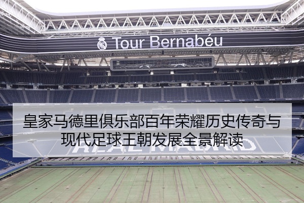 皇家马德里俱乐部百年荣耀历史传奇与现代足球王朝发展全景解读