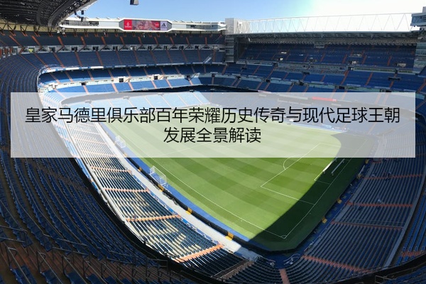 皇家马德里俱乐部百年荣耀历史传奇与现代足球王朝发展全景解读