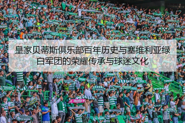 皇家贝蒂斯俱乐部百年历史与塞维利亚绿白军团的荣耀传承与球迷文化