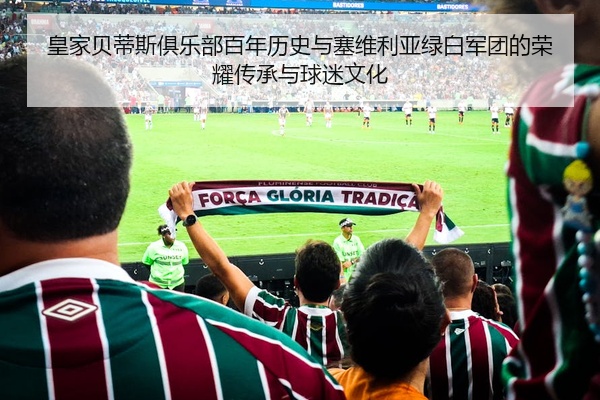 皇家贝蒂斯俱乐部百年历史与塞维利亚绿白军团的荣耀传承与球迷文化