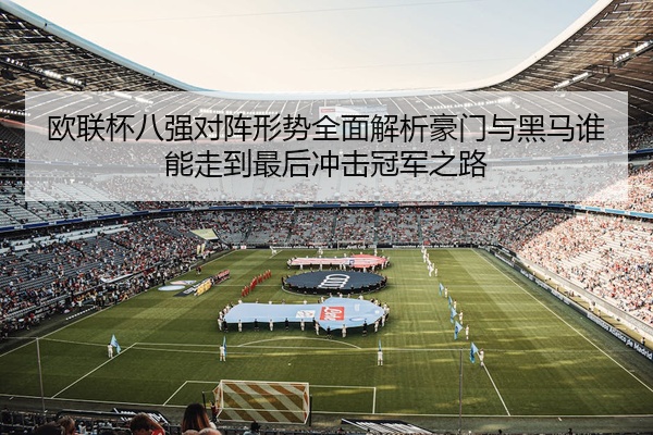 欧联杯八强对阵形势全面解析豪门与黑马谁能走到最后冲击冠军之路