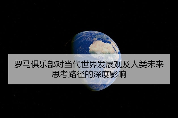 罗马俱乐部对当代世界发展观及人类未来思考路径的深度影响
