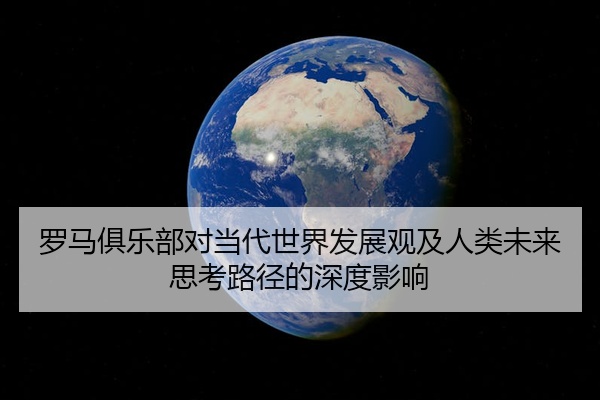 罗马俱乐部对当代世界发展观及人类未来思考路径的深度影响