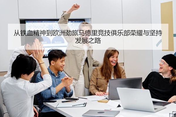 从铁血精神到欧洲劲旅马德里竞技俱乐部荣耀与坚持发展之路