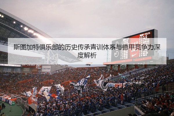 斯图加特俱乐部的历史传承青训体系与德甲竞争力深度解析