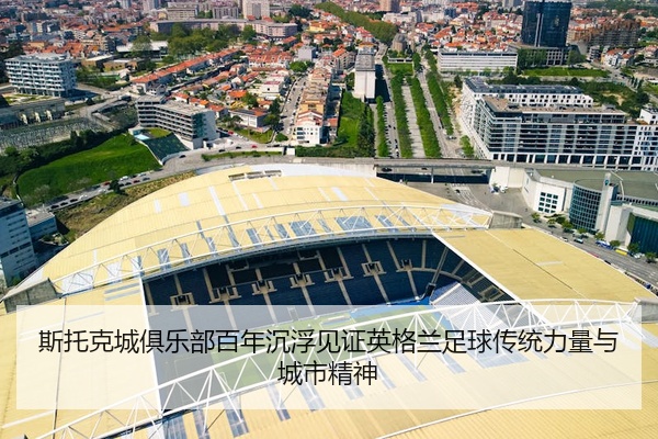 斯托克城俱乐部百年沉浮见证英格兰足球传统力量与城市精神