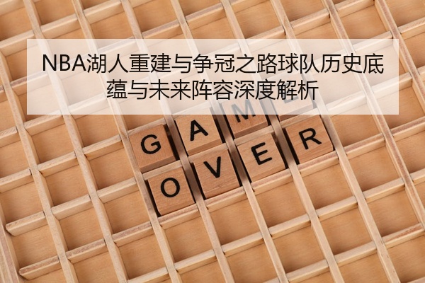 NBA湖人重建与争冠之路球队历史底蕴与未来阵容深度解析