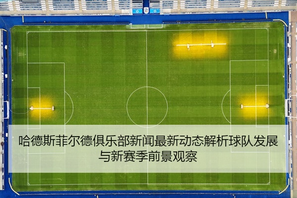 哈德斯菲尔德俱乐部新闻最新动态解析球队发展与新赛季前景观察
