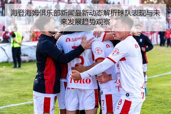 海登海姆俱乐部新闻最新动态解析球队表现与未来发展趋势观察