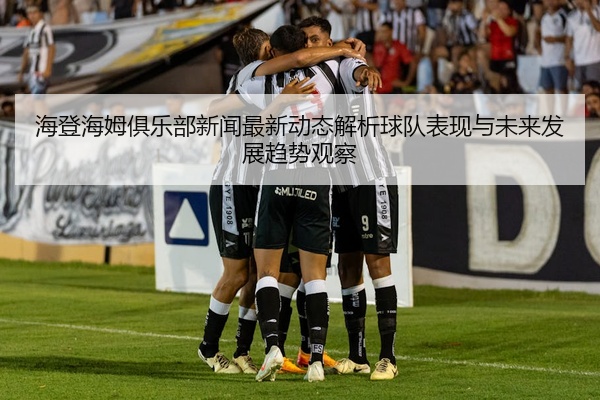 海登海姆俱乐部新闻最新动态解析球队表现与未来发展趋势观察