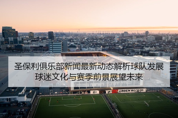 圣保利俱乐部新闻最新动态解析球队发展球迷文化与赛季前景展望未来