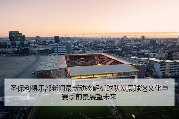 圣保利俱乐部新闻最新动态解析球队发展球迷文化与赛季前景展望未来