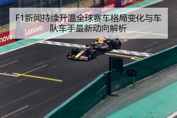 F1新闻持续升温全球赛车格局变化与车队车手最新动向解析