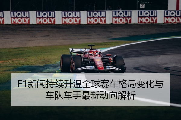 F1新闻持续升温全球赛车格局变化与车队车手最新动向解析
