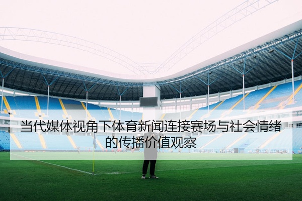 当代媒体视角下体育新闻连接赛场与社会情绪的传播价值观察