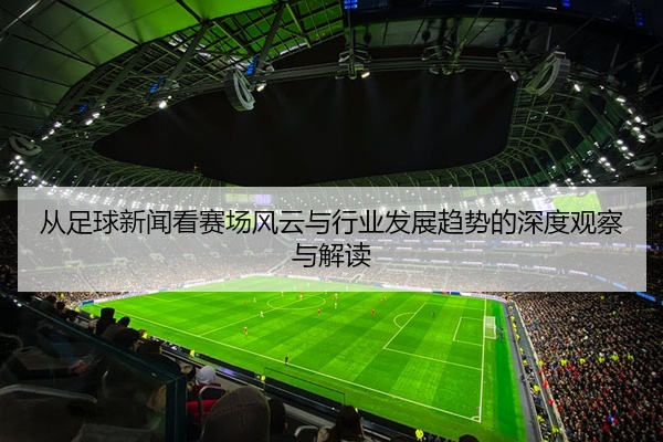 从足球新闻看赛场风云与行业发展趋势的深度观察与解读