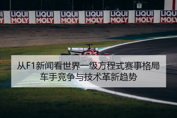 从F1新闻看世界一级方程式赛事格局车手竞争与技术革新趋势