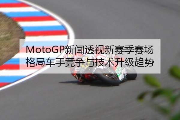 MotoGP新闻透视新赛季赛场格局车手竞争与技术升级趋势