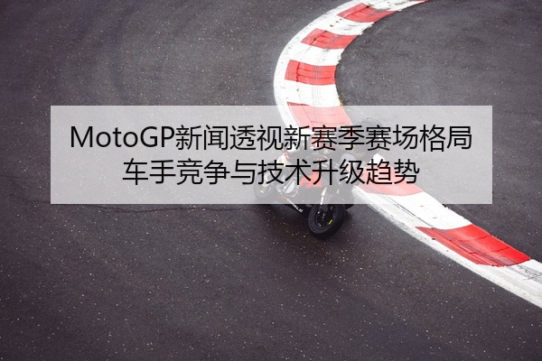 MotoGP新闻透视新赛季赛场格局车手竞争与技术升级趋势