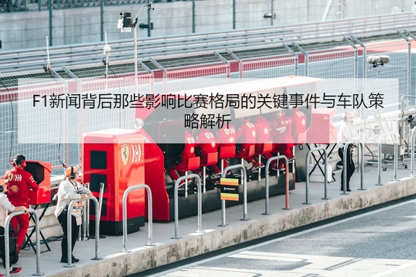 F1新闻背后那些影响比赛格局的关键事件与车队策略解析