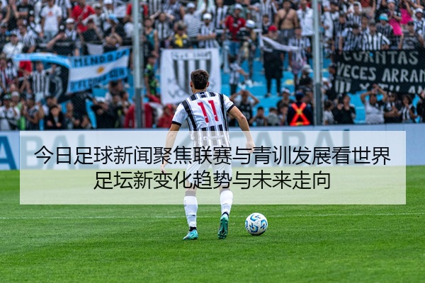 今日足球新闻聚焦联赛与青训发展看世界足坛新变化趋势与未来走向