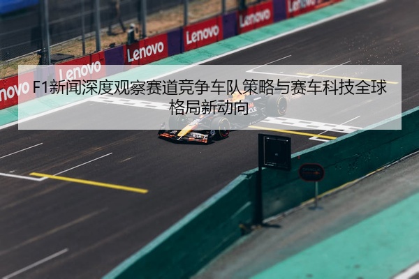 F1新闻深度观察赛道竞争车队策略与赛车科技全球格局新动向