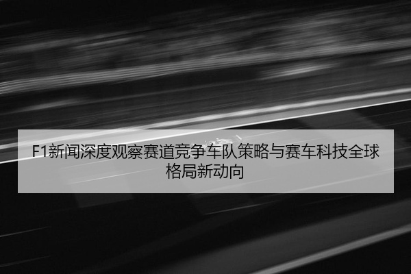 F1新闻深度观察赛道竞争车队策略与赛车科技全球格局新动向