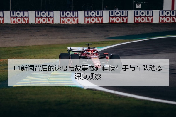 F1新闻背后的速度与故事赛道科技车手与车队动态深度观察