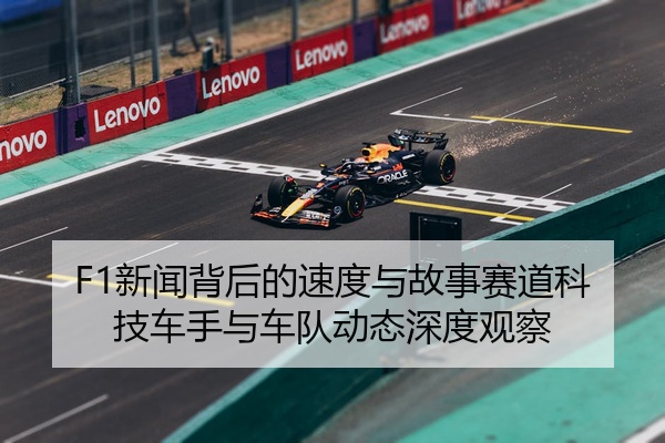 F1新闻背后的速度与故事赛道科技车手与车队动态深度观察