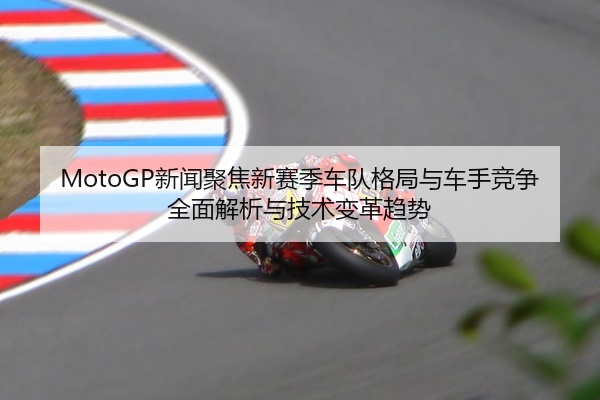 MotoGP新闻聚焦新赛季车队格局与车手竞争全面解析与技术变革趋势
