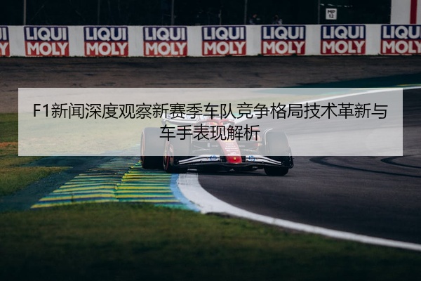 F1新闻深度观察新赛季车队竞争格局技术革新与车手表现解析