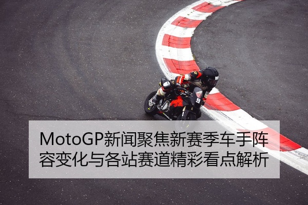 MotoGP新闻聚焦新赛季车手阵容变化与各站赛道精彩看点解析