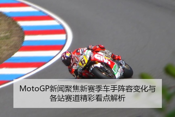 MotoGP新闻聚焦新赛季车手阵容变化与各站赛道精彩看点解析
