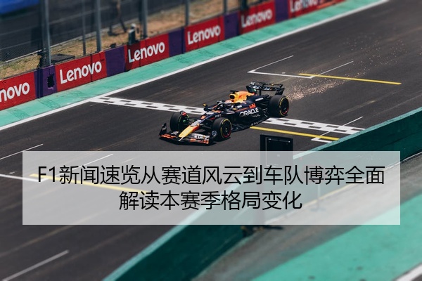 F1新闻速览从赛道风云到车队博弈全面解读本赛季格局变化