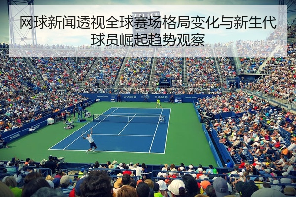网球新闻透视全球赛场格局变化与新生代球员崛起趋势观察