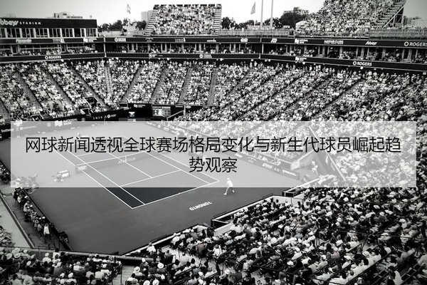 网球新闻透视全球赛场格局变化与新生代球员崛起趋势观察