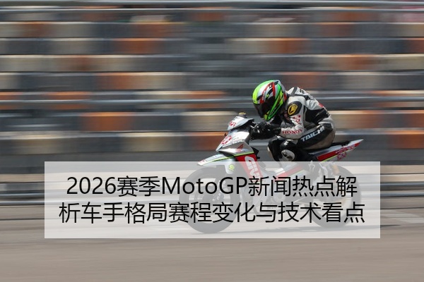 2026赛季MotoGP新闻热点解析车手格局赛程变化与技术看点