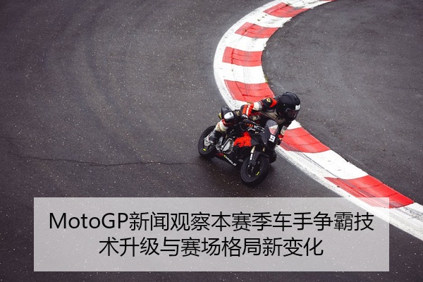 MotoGP新闻观察本赛季车手争霸技术升级与赛场格局新变化
