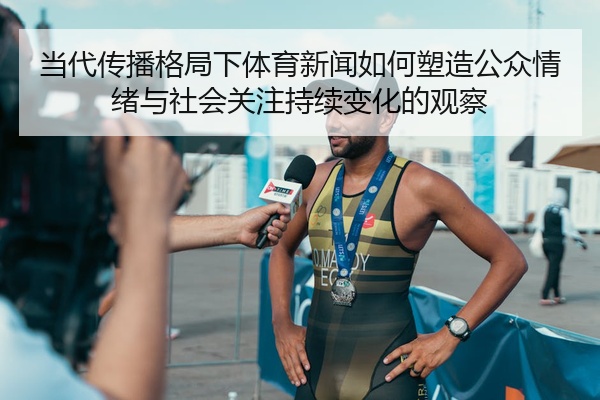 当代传播格局下体育新闻如何塑造公众情绪与社会关注持续变化的观察