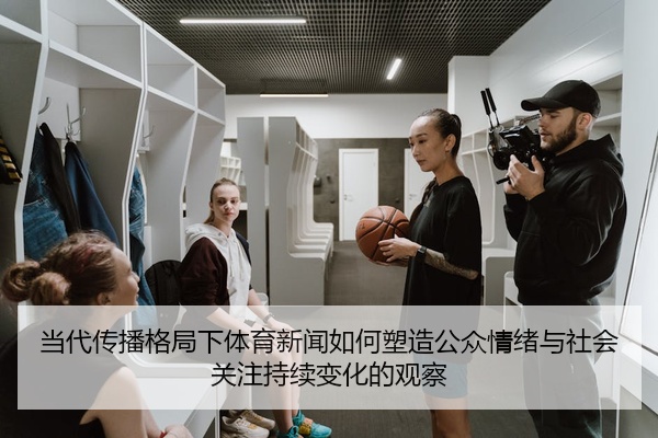 当代传播格局下体育新闻如何塑造公众情绪与社会关注持续变化的观察