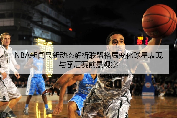 NBA新闻最新动态解析联盟格局变化球星表现与季后赛前景观察