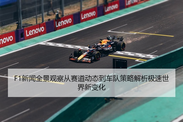 F1新闻全景观察从赛道动态到车队策略解析极速世界新变化