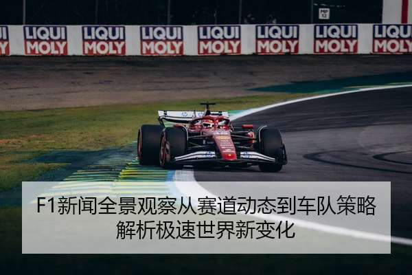 F1新闻全景观察从赛道动态到车队策略解析极速世界新变化
